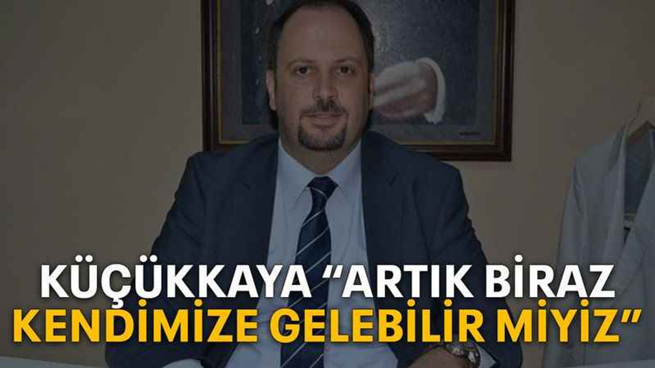 Küçükkaya “Artık biraz kendimize gelebilir miyiz”